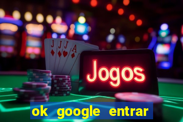 ok google entrar em jogo de c****